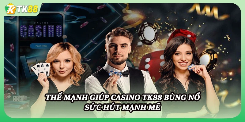 Thế mạnh giúp casino TK88 bùng nổ sức hút mạnh mẽ